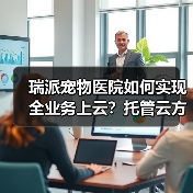 瑞派宠物医院如何实现全业务上云？托管云方案深度解析（图1）
