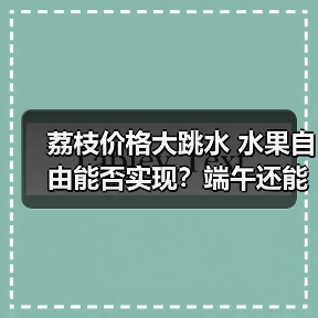 荔枝价格大跳水 水果自由能否实现?端午还能降吗?(图4) 荔枝价格大跳水 水果自由能否实现?端午还能降吗?(图4)