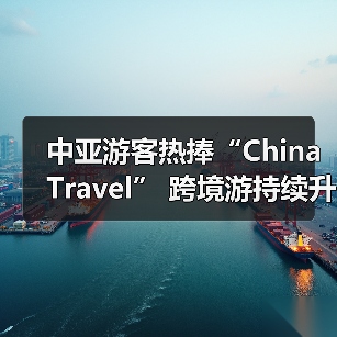 中亚游客热捧“China Travel” 跨境游持续升温（图3）