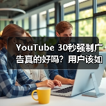 YouTube 30秒强制广告真的好吗?用户该如何应对?(图3) YouTube 30秒强制广告真的好吗?用户该如何应对?(图3)