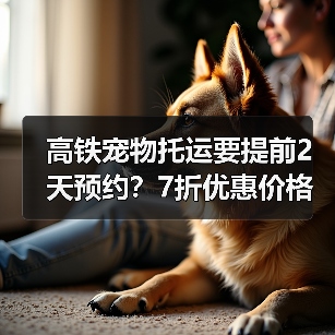 高铁宠物托运要提前2天预约?7折优惠价格全解析(图4) 高铁宠物托运要提前2天预约?7折优惠价格全解析(图4)