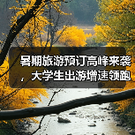 暑期旅游预订高峰来袭,大学生出游增速领跑(图1) 暑期旅游预订高峰来袭,大学生出游增速领跑(图1)