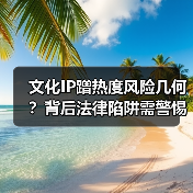 文化IP蹭热度风险几何?背后法律陷阱需警惕(图4) 文化IP蹭热度风险几何?背后法律陷阱需警惕(图4)