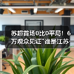 苏超首场0比0平局!6万观众见证 苏超首场0比0平局!6万观众见证