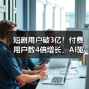 短剧用户破3亿!付费用户数4倍增长,AI驱动行业升级(图1) 短剧用户破3亿!付费用户数4倍增长,AI驱动行业升级(图1)