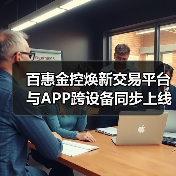 百惠金控焕新交易平台与APP跨设备同步上线 高效安全交易新体验(图2) 百惠金控焕新交易平台与APP跨设备同步上线 高效安全交易新体验(图2)