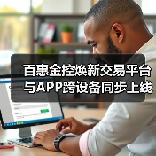 百惠金控焕新交易平台与APP跨设备同步上线 高效安全交易新体验(图3) 百惠金控焕新交易平台与APP跨设备同步上线 高效安全交易新体验(图3)