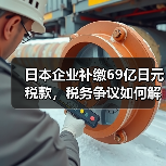 日本企业补缴69亿日元税款，税务争议如何解决？