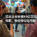 日本企业补缴69亿日元税款,税务争议如何解决?(图2) 日本企业补缴69亿日元税款,税务争议如何解决?(图2)