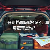 暑期档票房破45亿，票房冠军是谁？