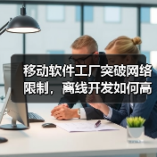 移动软件工厂突破网络限制，离线开发如何高效协同？