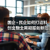 国企+民企如何打造科创金融全周期服务新范式