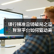 银行精准营销破局之道:智慧平台如何驱动高效运营?(图4) 银行精准营销破局之道:智慧平台如何驱动高效运营?(图4)