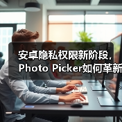 安卓隐私权限新阶段，Photo Picker如何革新数据安全？