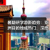 暑期研学游新趋势：亚洲目的地成热门，深度