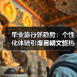毕业旅行新趋势：个性化体验引爆暑期文旅热