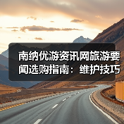 南纳优游资讯网旅游要闻选购指南:维护技巧与常见问题全解(图1) 南纳优游资讯网旅游要闻选购指南:维护技巧与常见问题全解(图1)