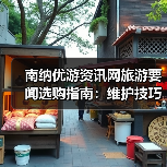 南纳优游资讯网旅游要闻选购指南:维护技巧与常见问题全解(图2) 南纳优游资讯网旅游要闻选购指南:维护技巧与常见问题全解(图2)
