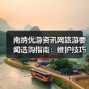南纳优游资讯网旅游要闻选购指南:维护技巧与常见问题全解(图3) 南纳优游资讯网旅游要闻选购指南:维护技巧与常见问题全解(图3)
