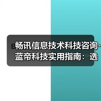 畅讯信息技术科技咨询-蓝帝科技实用指南:选购维护与常见问题解析(图1) 畅讯信息技术科技咨询-蓝帝科技实用指南:选购维护与常见问题解析(图1)