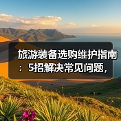 旅游装备选购维护指南:5招解决常见问题,旅行更省心(图3) 旅游装备选购维护指南:5招解决常见问题,旅行更省心(图3)