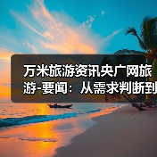 万米旅游资讯央广网旅游-要闻：从需求判断到使用维护的5个实用方法