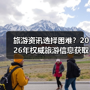 旅游资讯选择困难?2026年权威旅游信息获取指南(图2) 旅游资讯选择困难?2026年权威旅游信息获取指南(图2)