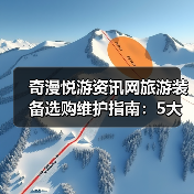 奇漫悦游资讯网旅游装备选购维护指南:5大方法解决常见问题(图2) 奇漫悦游资讯网旅游装备选购维护指南:5大方法解决常见问题(图2)