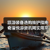 旅游装备选购维护指南 奇漫悦游资讯网实用