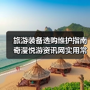 旅游装备选购维护指南 奇漫悦游资讯网实用常见问题解析（图4）
