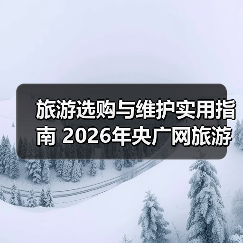 旅游选购与维护实用指南 2026年央广网旅游资讯推荐（图2）
