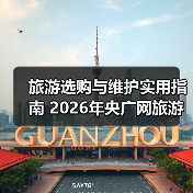 旅游选购与维护实用指南 2026年央广网旅游资讯推荐（图1）
