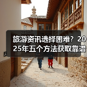 旅游资讯选择困难？2025年五个方法获取
