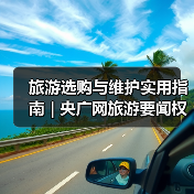 旅游选购与维护实用指南 | 央广网旅游要闻权威解析(图1) 旅游选购与维护实用指南 | 央广网旅游要闻权威解析(图1)