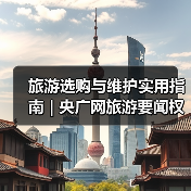 旅游选购与维护实用指南 | 央广网旅游要闻权威解析(图4) 旅游选购与维护实用指南 | 央广网旅游要闻权威解析(图4)
