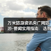 万米旅游资讯央广网旅游-要闻实用指南:选购维护与常见问题(图1) 万米旅游资讯央广网旅游-要闻实用指南:选购维护与常见问题(图1)