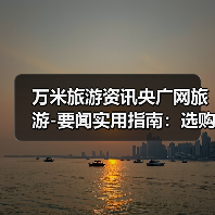 万米旅游资讯央广网旅游-要闻实用指南:选购维护与常见问题(图3) 万米旅游资讯央广网旅游-要闻实用指南:选购维护与常见问题(图3)
