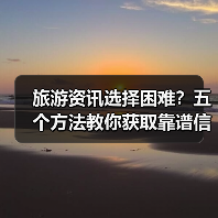 旅游资讯选择困难?五个方法教你获取靠谱信 旅游资讯选择困难?五个方法教你获取靠谱信