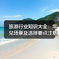 旅游行业知识大全:常见场景及选择要点注意 旅游行业知识大全:常见场景及选择要点注意