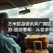 万米旅游资讯央广网旅游-旅游要闻:从需求判断到使用维护全攻略(图4) 万米旅游资讯央广网旅游-旅游要闻:从需求判断到使用维护全攻略(图4)
