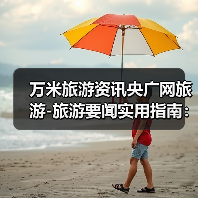 万米旅游资讯央广网旅游-旅游要闻实用指南:选购维护与常见问题解析(图2) 万米旅游资讯央广网旅游-旅游要闻实用指南:选购维护与常见问题解析(图2)