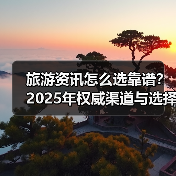 旅游资讯怎么选靠谱?2025年权威渠道与选择要点指南(图2) 旅游资讯怎么选靠谱?2025年权威渠道与选择要点指南(图2)
