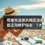 奇漫悦游资讯网旅游装备选购维护指南:5大实用方法解析(图1) 奇漫悦游资讯网旅游装备选购维护指南:5大实用方法解析(图1)