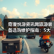 奇漫悦游资讯网旅游装备选购维护指南:5大实用方法解析(图2) 奇漫悦游资讯网旅游装备选购维护指南:5大实用方法解析(图2)