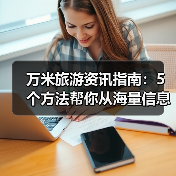 万米旅游资讯指南:5个方法帮你从海量信息 万米旅游资讯指南:5个方法帮你从海量信息