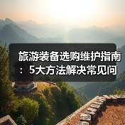 旅游装备选购维护指南:5大方法解决常见问题(图2) 旅游装备选购维护指南:5大方法解决常见问题(图2)