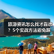 旅游资讯怎么找才靠谱?5个实战方法避免踩坑(图3) 旅游资讯怎么找才靠谱?5个实战方法避免踩坑(图3)