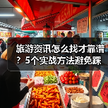 旅游资讯怎么找才靠谱?5个实战方法避免踩坑(图4) 旅游资讯怎么找才靠谱?5个实战方法避免踩坑(图4)