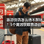旅游资讯怎么选不踩坑?5个高效获取靠谱信息方法(图4) 旅游资讯怎么选不踩坑?5个高效获取靠谱信息方法(图4)