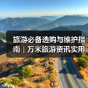旅游必备选购与维护指南 | 万米旅游资讯实用教程(图1) 旅游必备选购与维护指南 | 万米旅游资讯实用教程(图1)